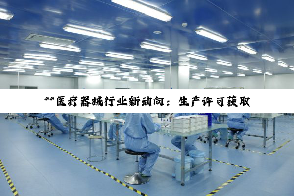 **医疗器械行业新动向：生产许可获取、市场监管加强与企业国际化布局**