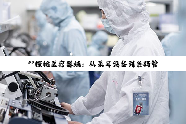 **探秘医疗器械：从采耳设备到条码管理的深度解析**