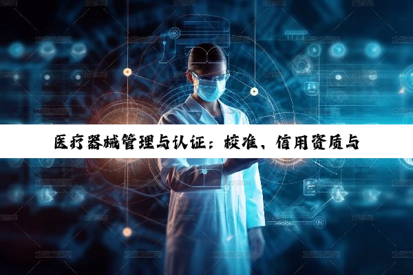 医疗器械管理与认证:校准、信用资质与法规遵循的深度解析