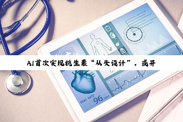 AI首次实现抗生素“从头设计”,或开启第二个抗生素发现的“黄金时代”