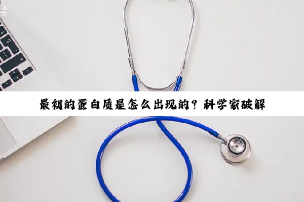 最初的蛋白质是怎么出现的?科学家破解生命起源悖论