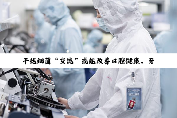 干扰细菌“交流”或能改善口腔健康,牙周病防治有了全新思路